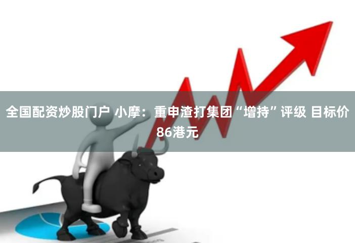 全国配资炒股门户 小摩：重申渣打集团“增持”评级 目标价86港元