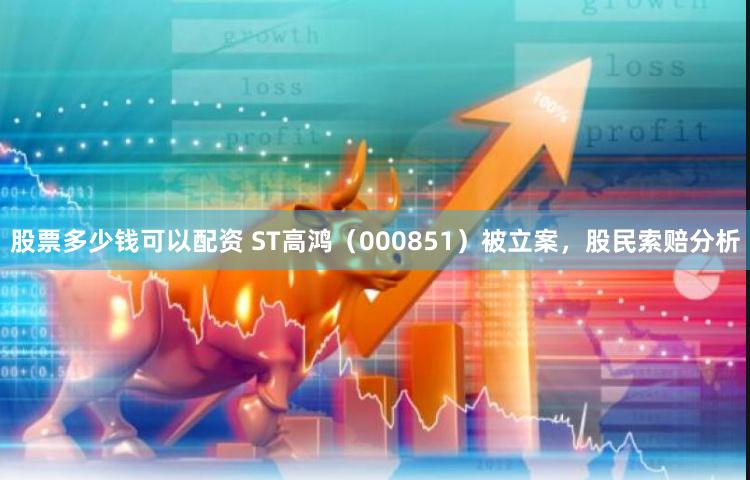 股票多少钱可以配资 ST高鸿（000851）被立案，股民索赔分析