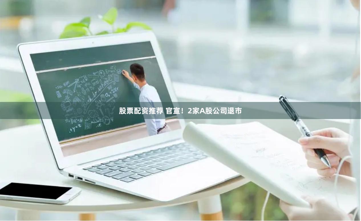 股票配资推荐 官宣！2家A股公司退市