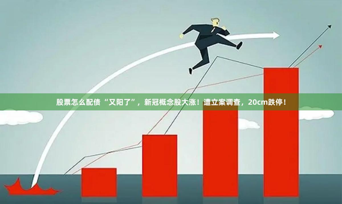 股票怎么配债 “又阳了”，新冠概念股大涨！遭立案调查，20cm跌停！