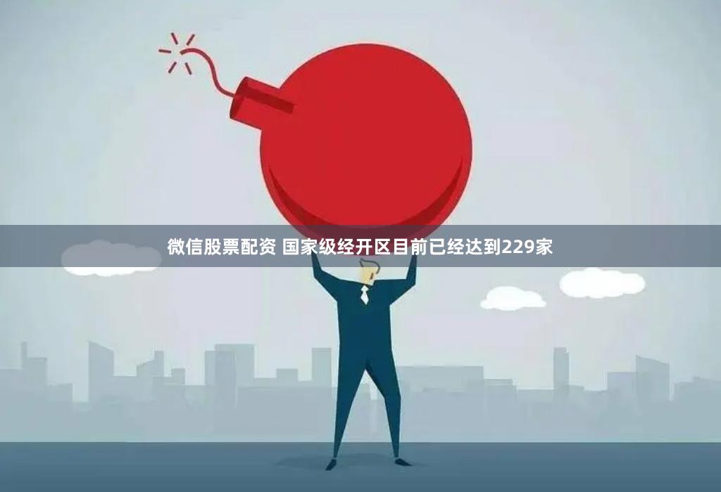 微信股票配资 国家级经开区目前已经达到229家