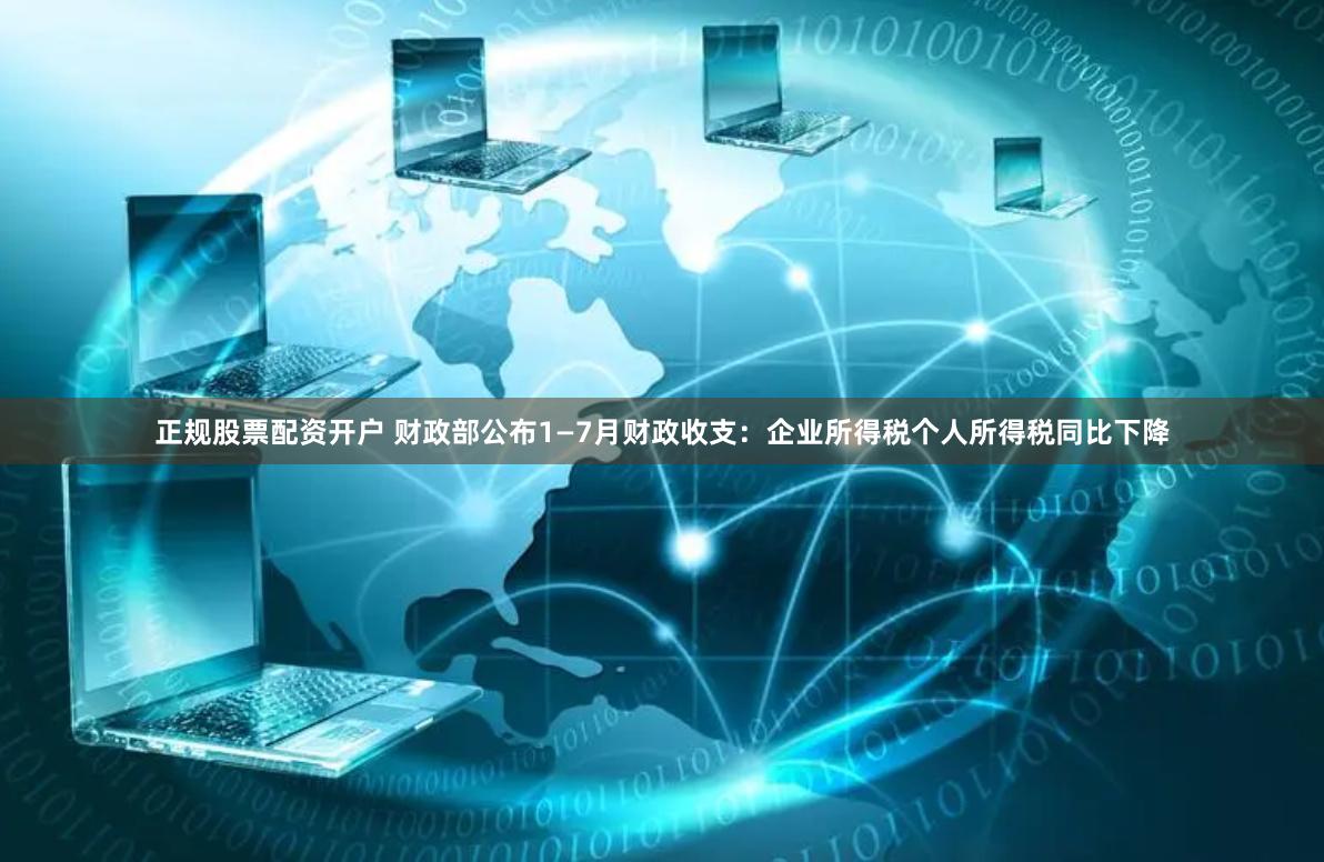 正规股票配资开户 财政部公布1—7月财政收支：企业所得税个人所得税同比下降