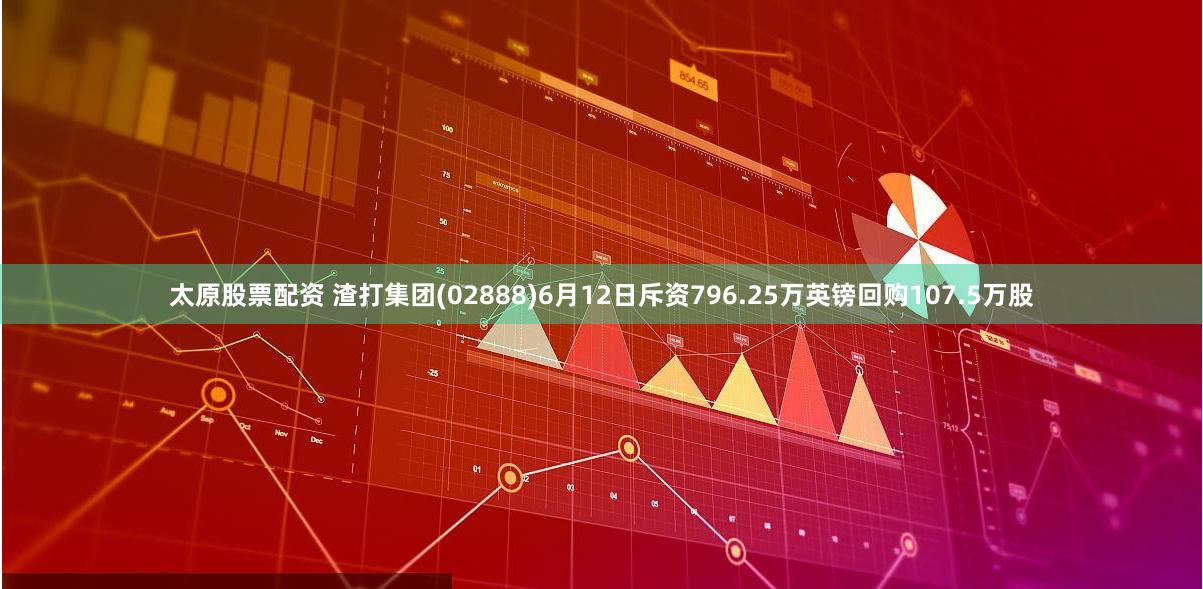 太原股票配资 渣打集团(02888)6月12日斥资796.25万英镑回购107.5万股