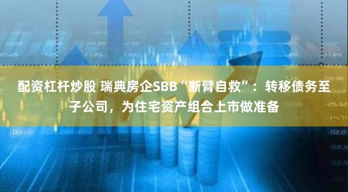配资杠杆炒股 瑞典房企SBB“断臂自救”：转移债务至子公司，为住宅资产组合上市做准备