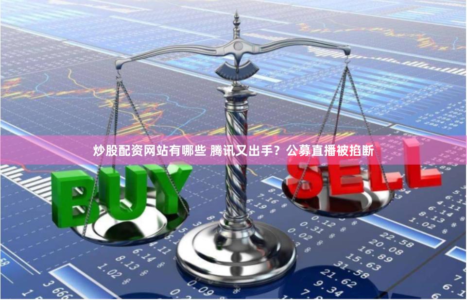 炒股配资网站有哪些 腾讯又出手？公募直播被掐断