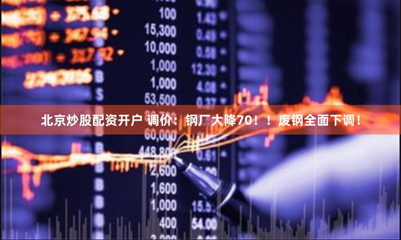 北京炒股配资开户 调价：钢厂大降70！！废钢全面下调！