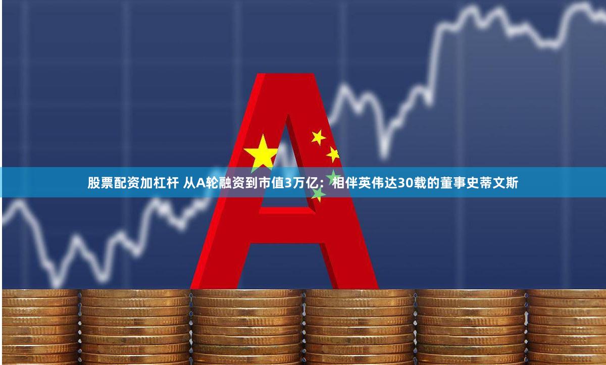股票配资加杠杆 从A轮融资到市值3万亿：相伴英伟达30载的董事史蒂文斯