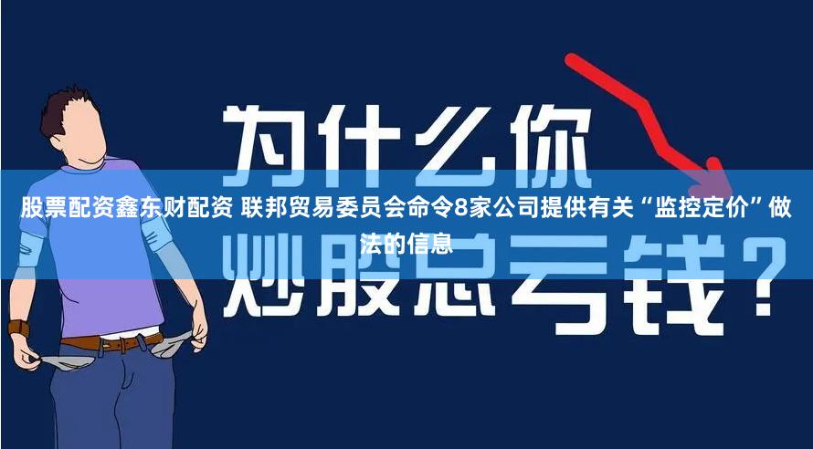股票配资鑫东财配资 联邦贸易委员会命令8家公司提供有关“监控定价”做法的信息