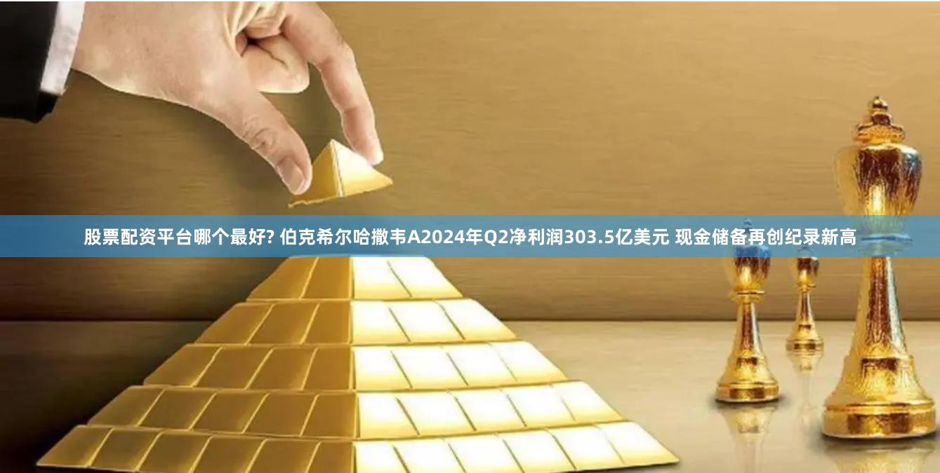 股票配资平台哪个最好? 伯克希尔哈撒韦A2024年Q2净利润303.5亿美元 现金储备再创纪录新高