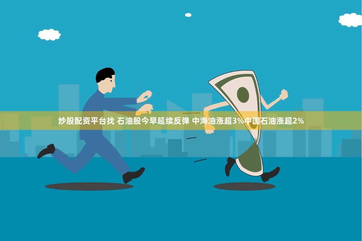 炒股配资平台找 石油股今早延续反弹 中海油涨超3%中国石油涨超2%