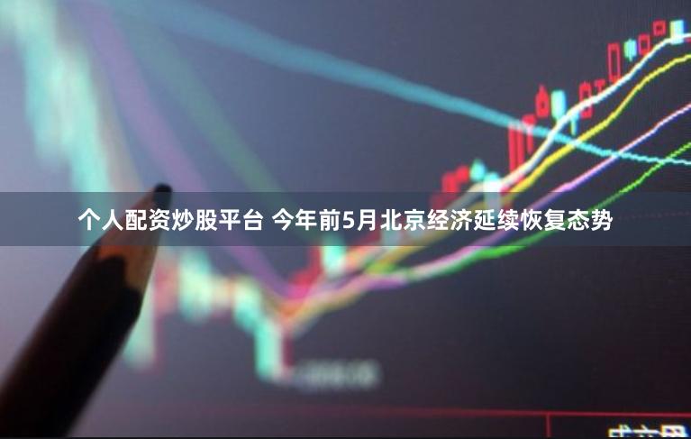 个人配资炒股平台 今年前5月北京经济延续恢复态势