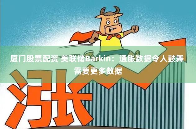 厦门股票配资 美联储Barkin：通胀数据令人鼓舞 需要更多数据