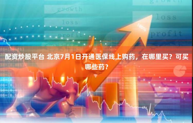 配资炒股平台 北京7月1日开通医保线上购药，在哪里买？可买哪些药？