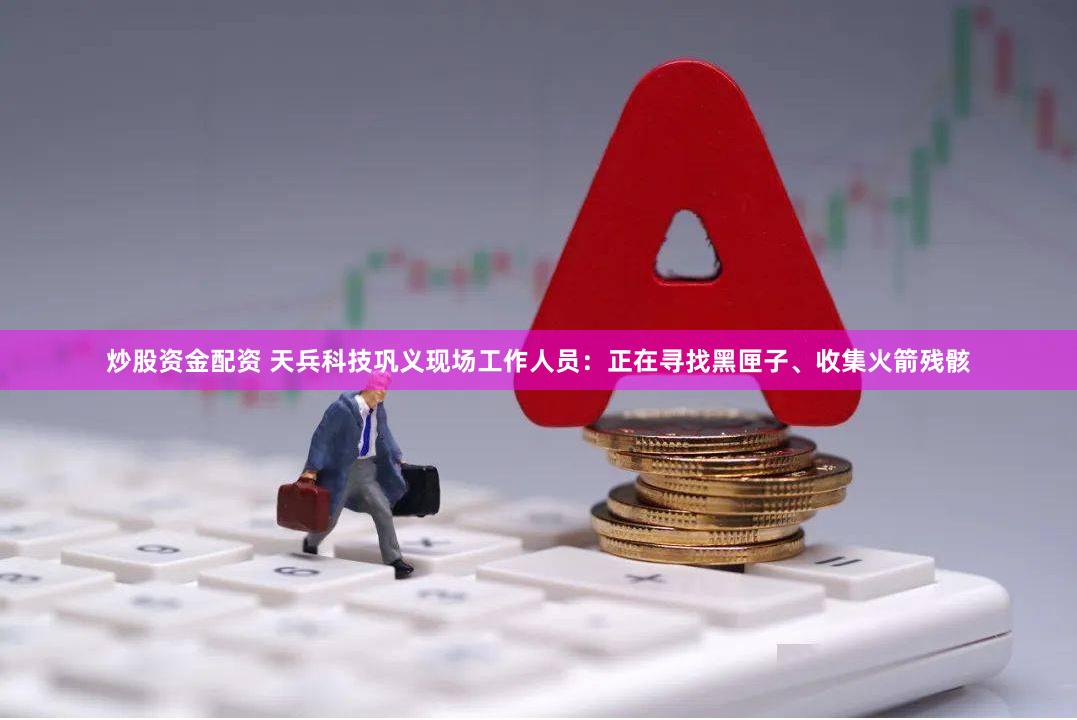 炒股资金配资 天兵科技巩义现场工作人员：正在寻找黑匣子、收集火箭残骸