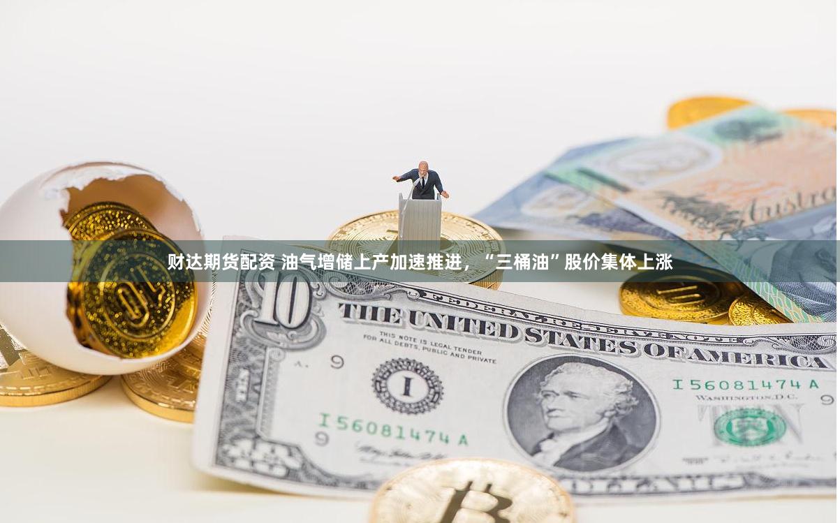 财达期货配资 油气增储上产加速推进，“三桶油”股价集体上涨