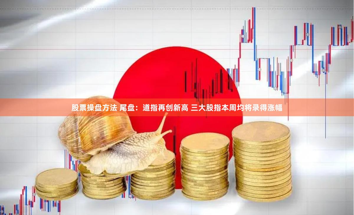 股票操盘方法 尾盘：道指再创新高 三大股指本周均将录得涨幅