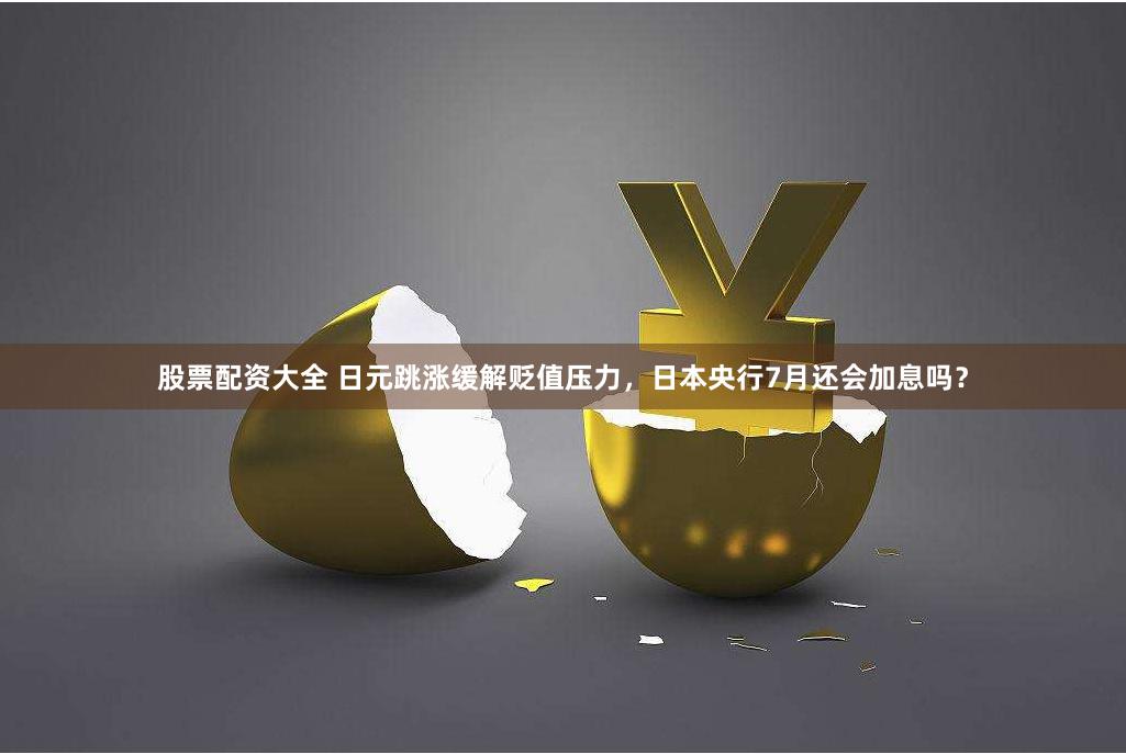 股票配资大全 日元跳涨缓解贬值压力，日本央行7月还会加息吗？