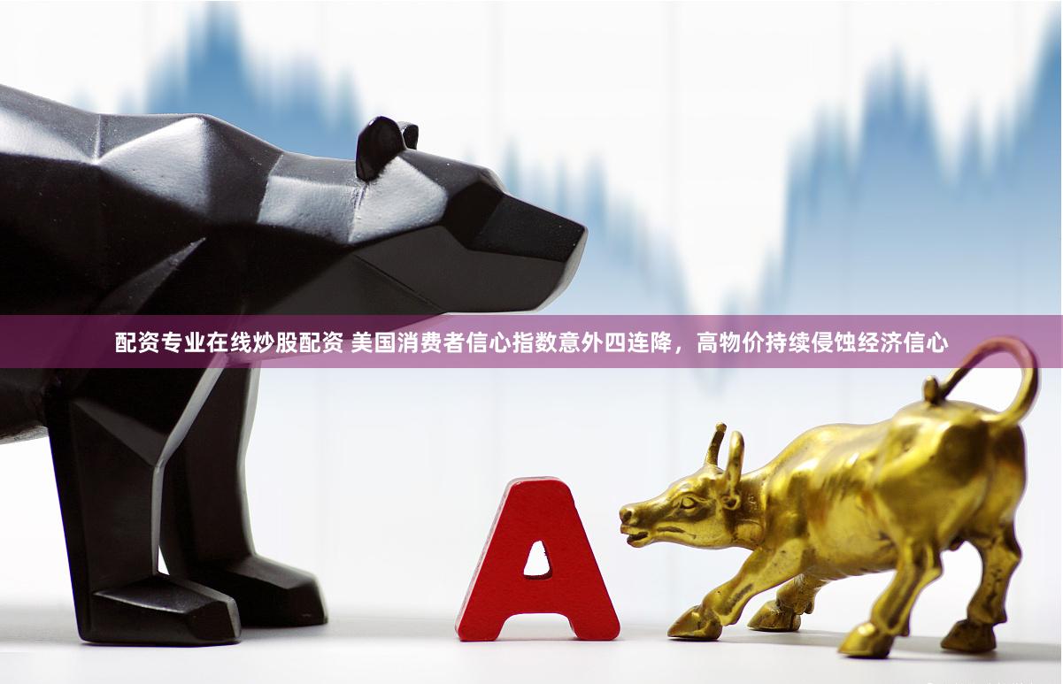 配资专业在线炒股配资 美国消费者信心指数意外四连降，高物价持续侵蚀经济信心