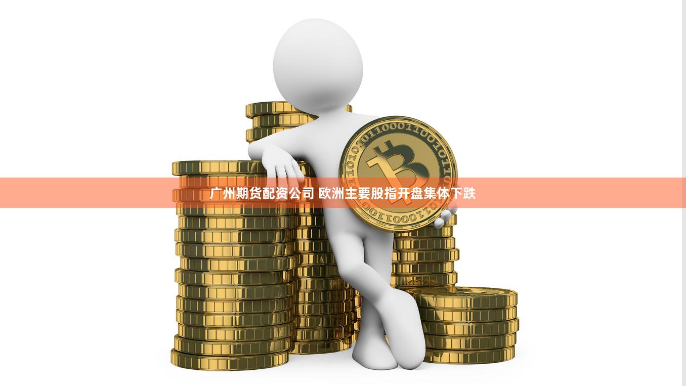 广州期货配资公司 欧洲主要股指开盘集体下跌
