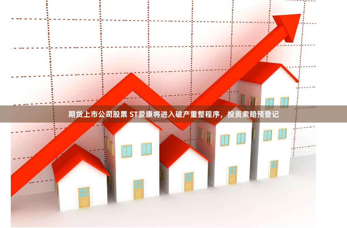期货上市公司股票 ST爱康将进入破产重整程序，投资索赔预登记