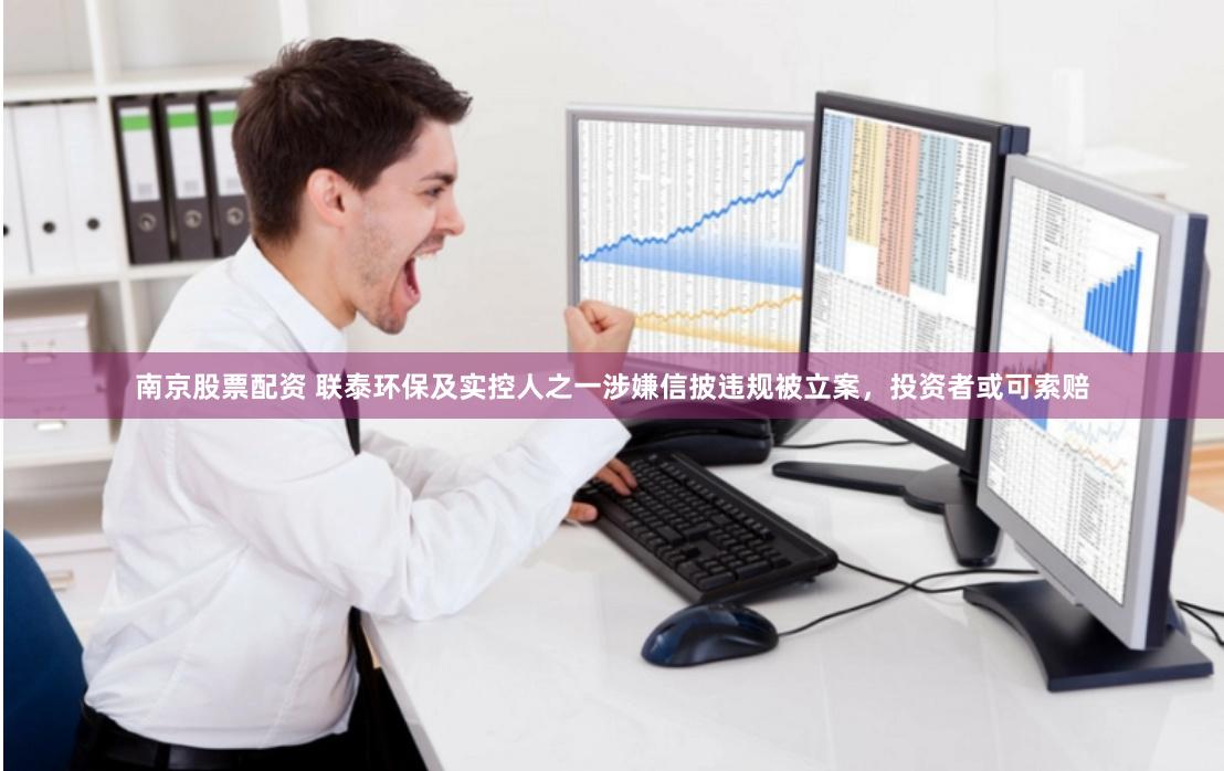 南京股票配资 联泰环保及实控人之一涉嫌信披违规被立案，投资者或可索赔