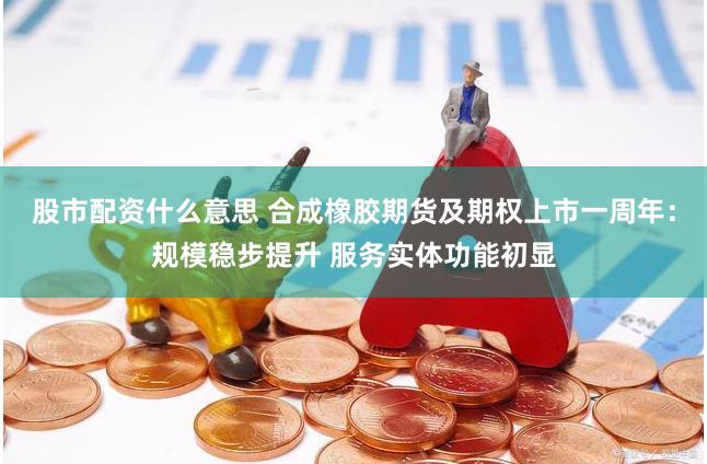 股市配资什么意思 合成橡胶期货及期权上市一周年：规模稳步提升 服务实体功能初显