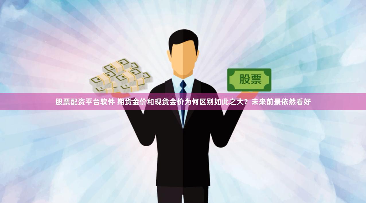 股票配资平台软件 期货金价和现货金价为何区别如此之大？未来前景依然看好