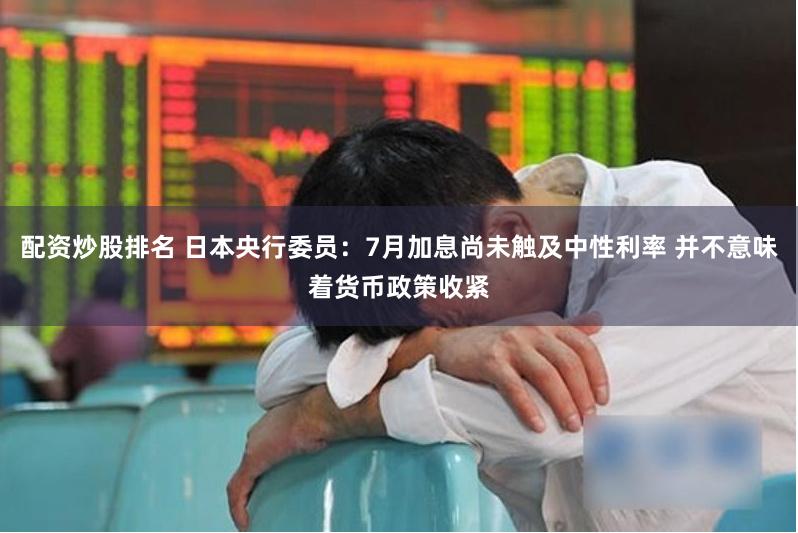 配资炒股排名 日本央行委员：7月加息尚未触及中性利率 并不意味着货币政策收紧
