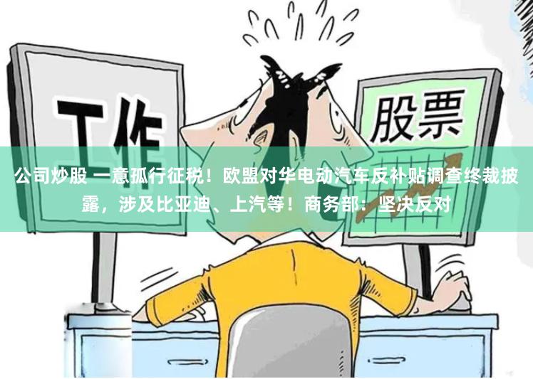 公司炒股 一意孤行征税！欧盟对华电动汽车反补贴调查终裁披露，涉及比亚迪、上汽等！商务部：坚决反对