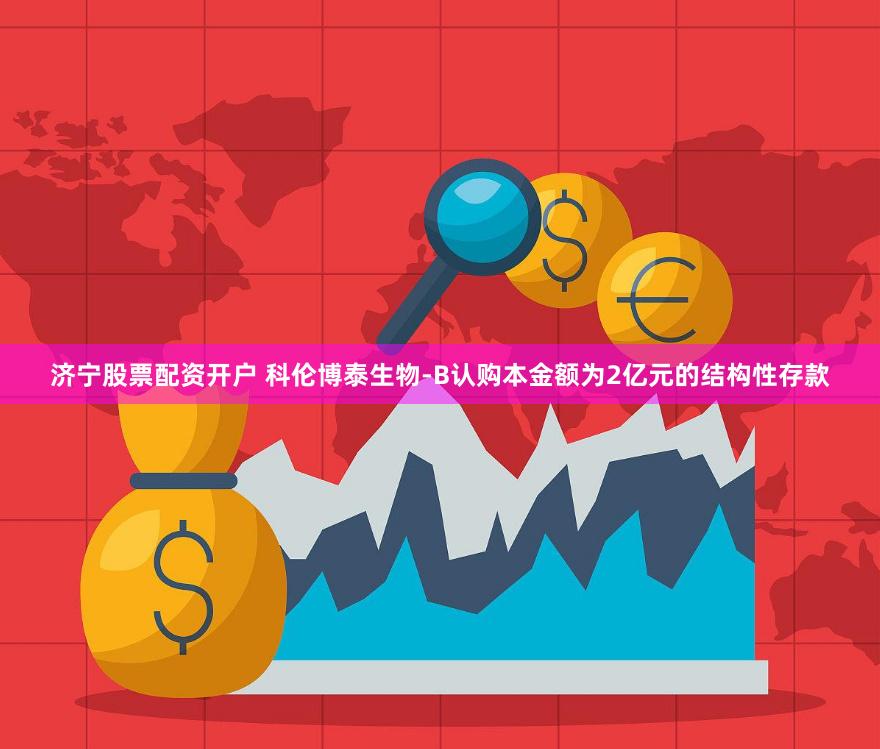 济宁股票配资开户 科伦博泰生物-B认购本金额为2亿元的结构性存款