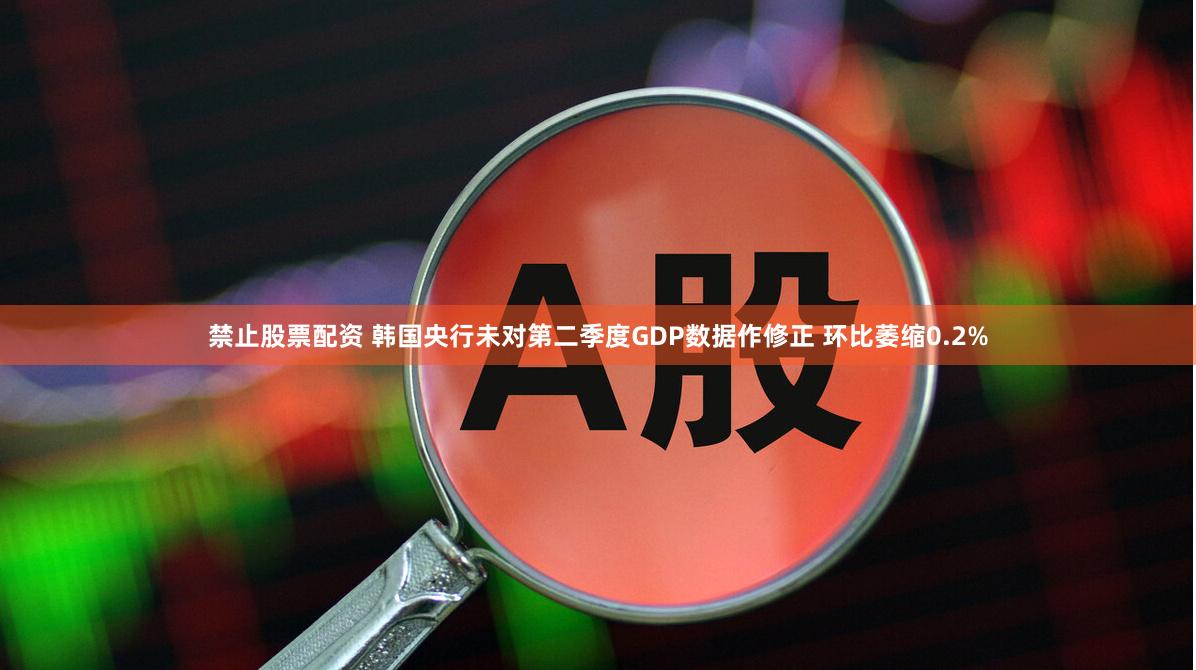 禁止股票配资 韩国央行未对第二季度GDP数据作修正 环比萎缩0.2%