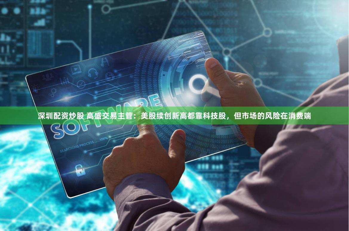 深圳配资炒股 高盛交易主管：美股续创新高都靠科技股，但市场的风险在消费端