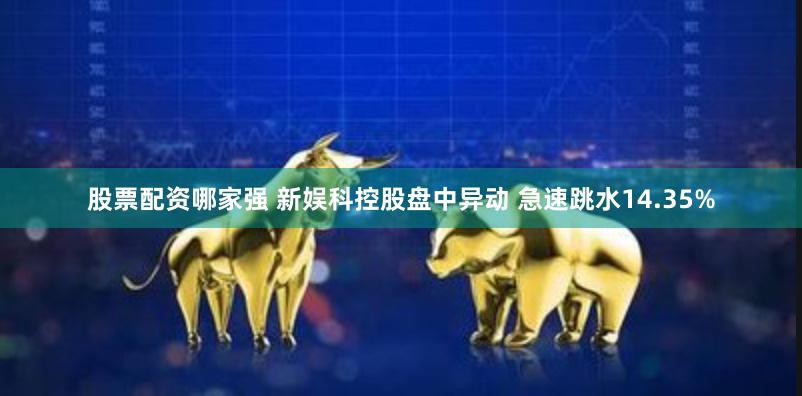 股票配资哪家强 新娱科控股盘中异动 急速跳水14.35%