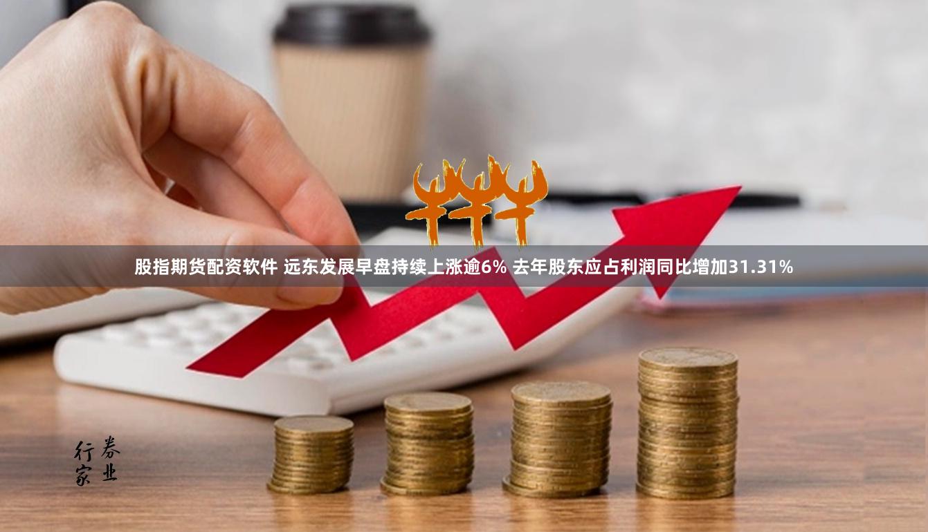 股指期货配资软件 远东发展早盘持续上涨逾6% 去年股东应占利润同比增加31.31%