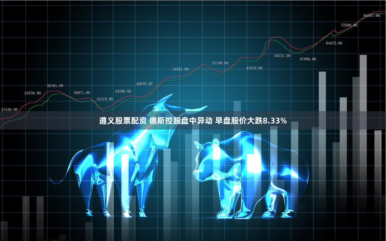 遵义股票配资 德斯控股盘中异动 早盘股价大跌8.33%