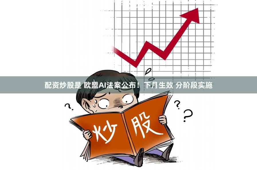 配资炒股是 欧盟AI法案公布！下月生效 分阶段实施