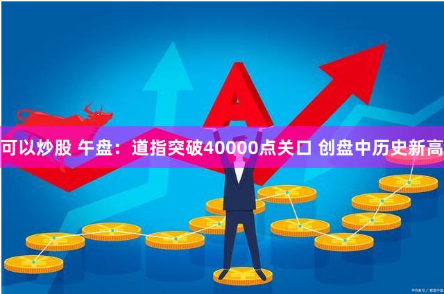 可以炒股 午盘：道指突破40000点关口 创盘中历史新高
