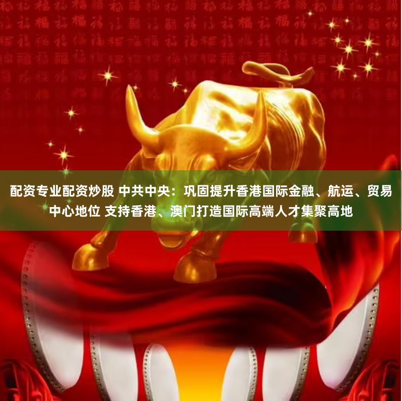 配资专业配资炒股 中共中央：巩固提升香港国际金融、航运、贸易中心地位 支持香港、澳门打造国际高端人才集聚高地