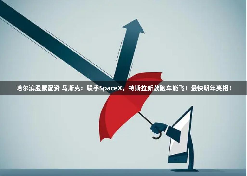 哈尔滨股票配资 马斯克：联手SpaceX，特斯拉新款跑车能飞！最快明年亮相！