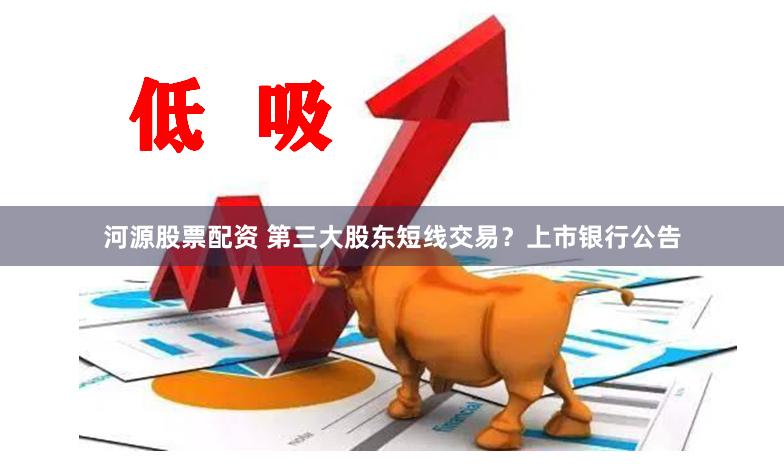 河源股票配资 第三大股东短线交易？上市银行公告