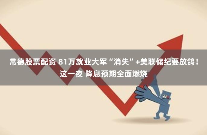 常德股票配资 81万就业大军“消失”+美联储纪要放鸽！这一夜 降息预期全面燃烧