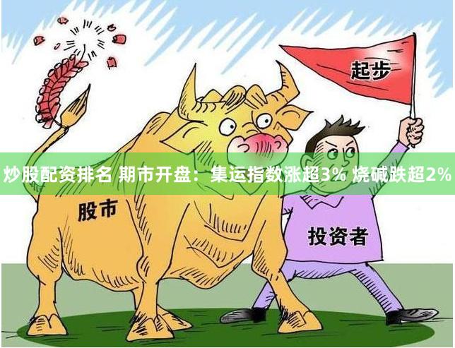 炒股配资排名 期市开盘：集运指数涨超3% 烧碱跌超2%