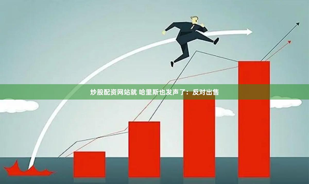 炒股配资网站就 哈里斯也发声了：反对出售