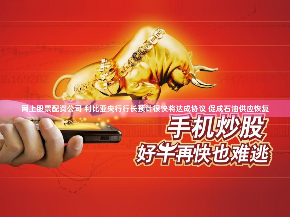 网上股票配资公司 利比亚央行行长预计很快将达成协议 促成石油供应恢复