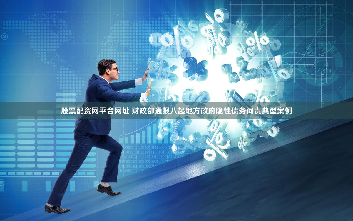 股票配资网平台网址 财政部通报八起地方政府隐性债务问责典型案例