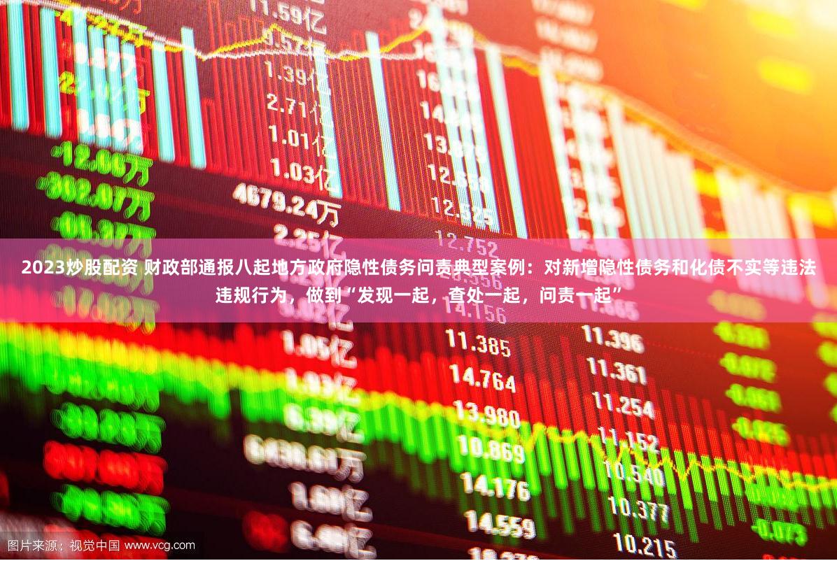 2023炒股配资 财政部通报八起地方政府隐性债务问责典型案例：对新增隐性债务和化债不实等违法违规行为，做到“发现一起，查处一起，问责一起”