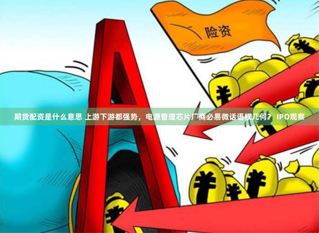 期货配资是什么意思 上游下游都强势，电源管理芯片厂商必易微话语权几何？ IPO观察