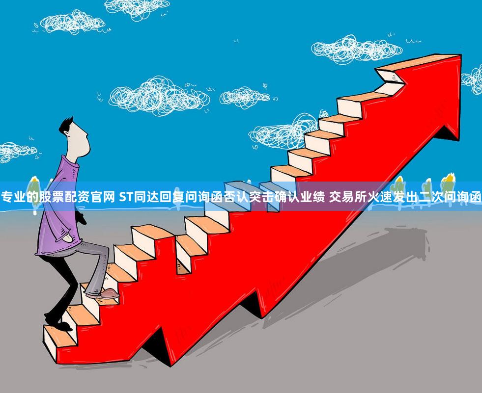 专业的股票配资官网 ST同达回复问询函否认突击确认业绩 交易所火速发出二次问询函