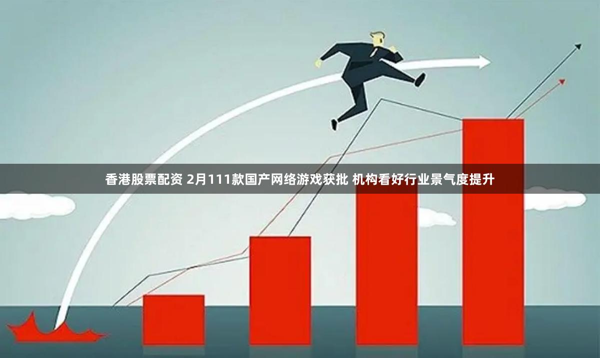 香港股票配资 2月111款国产网络游戏获批 机构看好行业景气度提升