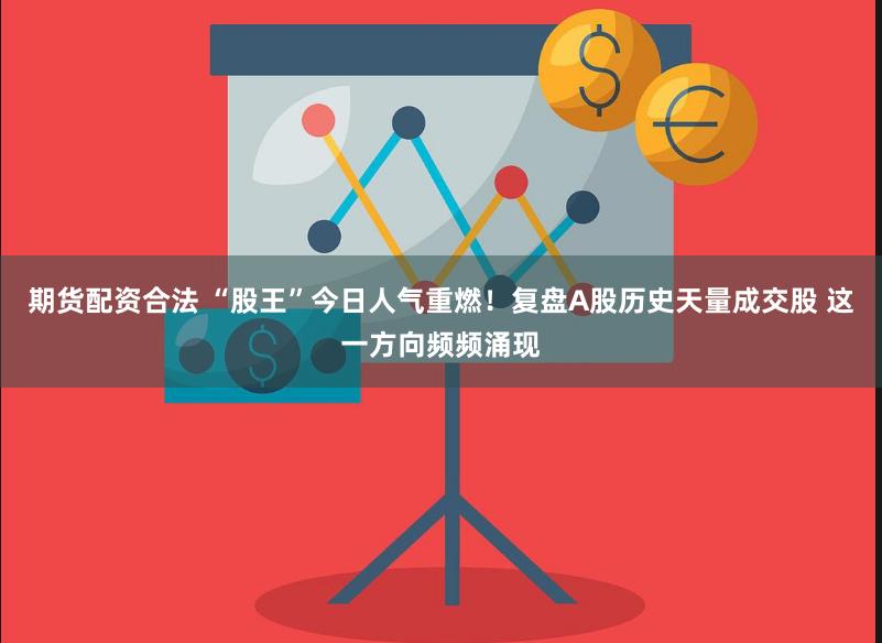 期货配资合法 “股王”今日人气重燃！复盘A股历史天量成交股 这一方向频频涌现